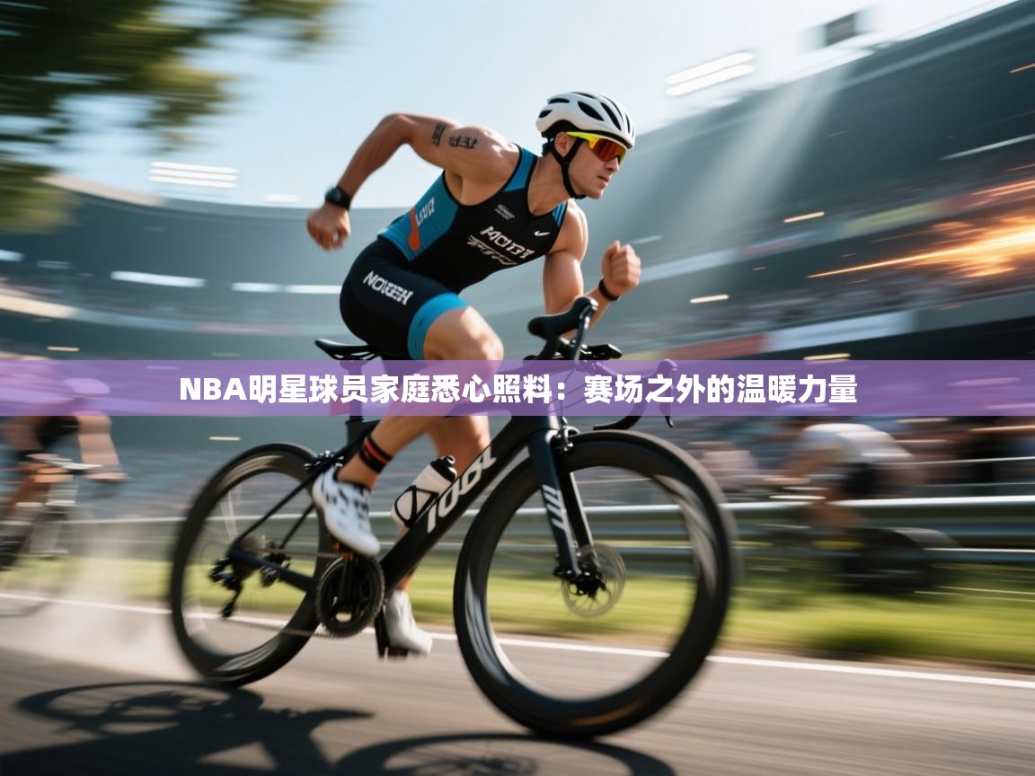 NBA明星球员家庭悉心照料：赛场之外的温暖力量  第1张