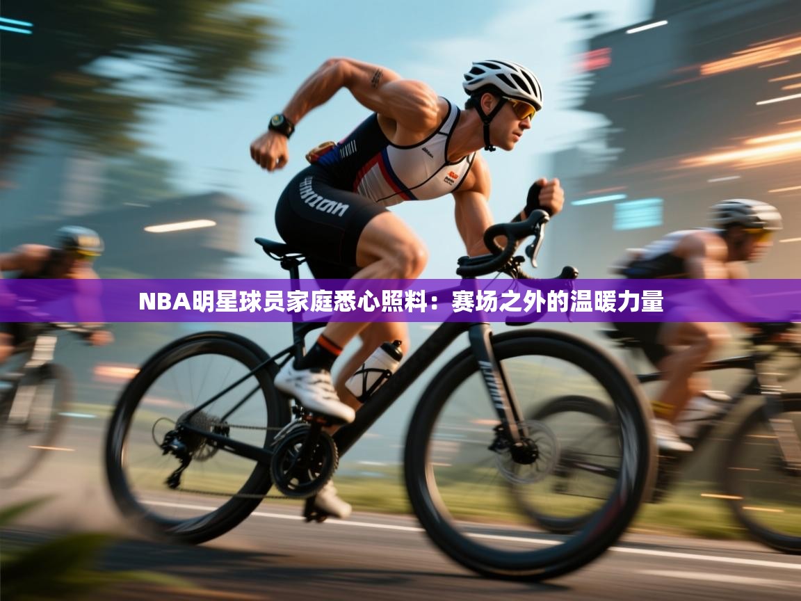 NBA明星球员家庭悉心照料：赛场之外的温暖力量  第2张